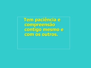 Tem paciência e
compreensão
contigo mesmo e
com os outros.
 