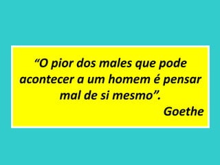 “O pior dos males que pode
acontecer a um homem é pensar
mal de si mesmo”.
Goethe
 