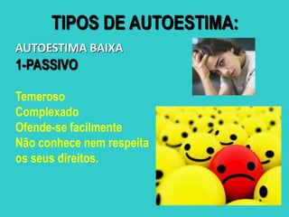 AUTOESTIMA BAIXA
1-PASSIVO
Temeroso
Complexado
Ofende-se facilmente
Não conhece nem respeita
os seus direitos.
TIPOS DE AUTOESTIMA:
 