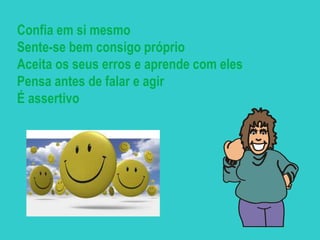 Confia em si mesmo
Sente-se bem consigo próprio
Aceita os seus erros e aprende com eles
Pensa antes de falar e agir
É assertivo
 