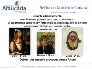 Durante o Renascimento,
          o ser humano passa a ser o centro do universo.
O autorretrato torna-se um forte meio de expressão, pois os pintores
              começam a retratar seus próprios rostos
                         com o intuito de:




   Durer – 2º ano        Gauguin – 2º ano        Monet – 2º ano
          Deixar suas imagens gravadas para o futuro.
 