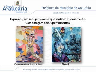 Expressar, em suas pinturas, o que sentiam internamente:
            suas emoções e seus pensamentos.




   Flavio de Carvalho – 2 º ano       Chagall
 