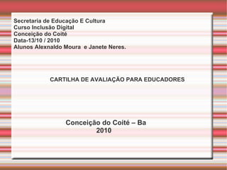 Secretaria de Educação E Cultura Curso Inclusão Digital  Conceição do Coité  Data-13/10 / 2010 Alunos Alexnaldo Moura  e Janete Neres. CARTILHA DE AVALIAÇÃO PARA EDUCADORES Conceição do Coité – Ba 2010 