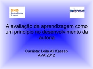 A avaliação da aprendizagem como
um princípio no desenvolvimento da
              autoria

        Cursista: Leila Ali Kassab
                AVA 2012
 