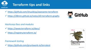 ✓ https://github.com/shuaibiyy/awesome-terraform
✓ https://28mm.github.io/notes/d3-terraform-graphs
Hashicorp Docs and modules
✓ https://www.terraform.io/docs/
✓ https://registry.terraform.io/
Framework testing
✓ https://github.com/gruntwork-io/terratest
Terraform tips and links
 