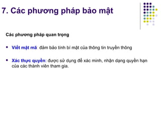 7. Các phương pháp bảo mật
Các phương pháp quan trọng
 Viết mật mã: đảm bảo tính bí mật của thông tin truyền thông
 Xác thực quyền: được sử dụng để xác minh, nhận dạng quyền hạn
của các thành viên tham gia.
 