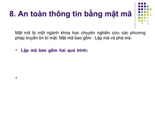Mật mã là một ngành khoa học chuyên nghiên cứu các phương
pháp truyền tin bí mật. Mật mã bao gồm : Lập mã và phá mã.
 Lập mã bao gồm hai quá trình:

8. An toàn thông tin bằng mật mã
 