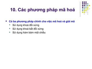  Có ba phương pháp chính cho việc mã hoá và giải mã
 Sử dụng khoá đối xứng
 Sử dụng khoá bất đối xứng
 Sử dụng hàm băm một chiều
10. Các phương pháp mã hoá
 