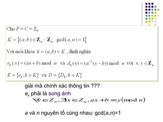 giải mã chính xác thông tin ???
ek phải là song ánh
( )nybaxZxZy nn mod,!, ≡+∈∃∈∀
a và n nguyên tố cùng nhau: gcd(a,n)=1
 