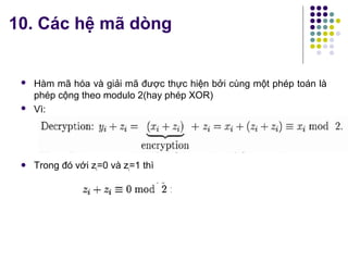  Hàm mã hóa và giải mã được thực hiện bởi cùng một phép toán là
phép cộng theo modulo 2(hay phép XOR)
 Vì:
 Trong đó với zi=0 và zi=1 thì
10. Các hệ mã dòng
 