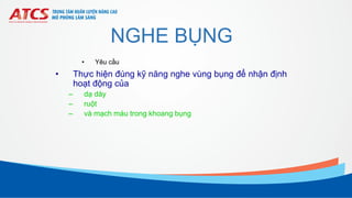 NGHE BỤNG
• Yêu cầu
• Thực hiện đúng kỹ năng nghe vùng bụng để nhận định
hoạt động của
– dạ dày
– ruột
– và mạch máu trong khoang bụng
 