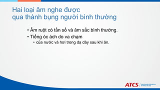 Hai loại âm nghe được
qua thành bụng người bình thường
• Âm ruột có tần số và âm sắc bình thường.
• Tiếng óc ách do va chạm
• của nước và hơi trong dạ dày sau khi ăn.
 