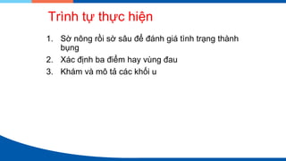 Trình tự thực hiện
1. Sờ nông rồi sờ sâu để đánh giá tình trạng thành
bụng
2. Xác định ba điểm hay vùng đau
3. Khám và mô tả các khối u
 