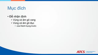 Mục đích
• Để nhận định
• Vùng có âm gõ vang
• Vùng có âm gõ đục
• của thành bụng trước
 