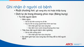 Ghi nhận ở người có bệnh
• Ruột chướng hơi: gõ vang khu trú hoặc khắp bụng
• Dịch tự do trong khoang phúc mạc (Báng bụng)
• Tư thế người bệnh
• Nằm ngửa
• Gõ từ bờ trên xương mu đi lên
• hay từ rốn ra xung quanh theo hình nan hoa
• Ghi nhận giới hạn của vùng đục
• Xác định mức nước trong khoang phúc mạc
• Tiếp theo đặt người bệnh nằm nghiêng
• Gõ từ trên xuống dưới
• Ghi nhận giới hạn của vùng đục
• So sánh giới hạn của vùng đục khi thay đổi tư thế người
bệnh
 