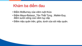 • Điểm McBurney của viêm ruột thừa
• Điểm Mayo-Robson_Tôn Thất Tùng , Mallet-Guy,
điểm sườn sống của viêm tụy cấp
• Điểm niệu quản trên, giữa, dưới của sỏi niệu quản.
Khám ba điểm đau
 