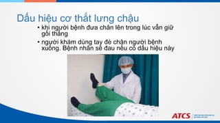 Dấu hiệu cơ thắt lưng chậu
• khi người bệnh đưa chân lên trong lúc vẫn giữ
gối thẳng
• người khám dùng tay đè chân người bệnh
xuống. Bệnh nhân sẽ đau nếu có dấu hiệu này
 