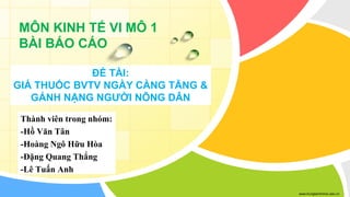 www.trungtamtinhoc.edu.vn
Thành viên trong nhóm:
-Hồ Văn Tân
-Hoàng Ngô Hữu Hòa
-Đặng Quang Thắng
-Lê Tuấn Anh
MÔN KINH TẾ VI MÔ 1
BÀI BÁO CÁO
ĐỀ TÀI:
GIÁ THUỐC BVTV NGÀY CÀNG TĂNG &
GÁNH NẶNG NGƯỜI NÔNG DÂN
 