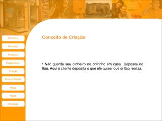 Conceito de Criação Não guarde seu dinheiro no cofrinho em casa. Deposite no Itaú. Aqui o cliente deposita o que ele quiser que o Itaú realiza. 