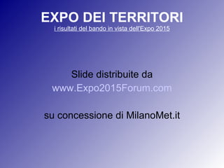 EXPO DEI TERRITORI i risultati del bando in vista dell'Expo 2015 Slide distribuite da www.Expo2015Forum.com su concessione di MilanoMet.it 