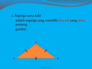 2. Segitiga sama kaki
adalah segitiga yang memiliki dua sisi yang sama
panjang.
gambar :
A B
C
Franxisca K :)
 