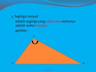 3. Segitiga tumpul
adalah segitiga yang salah satu sudutnya
adalah sudut tumpul.
gambar :
A B
C
Franxisca K :)
 