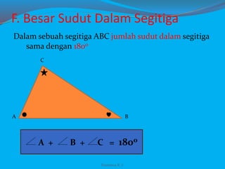 F. Besar Sudut Dalam Segitiga
Dalam sebuah segitiga ABC jumlah sudut dalam segitiga
sama dengan 180o
A
C
B
A + B + C = 180o
Franxisca K :)
 