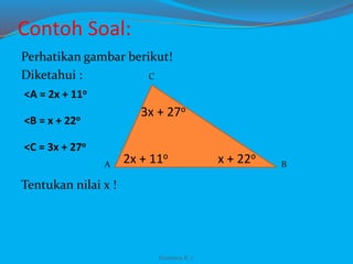 Contoh Soal:
Perhatikan gambar berikut!
Diketahui :
Tentukan nilai x !
Franxisca K :)
A
C
B
3x + 27o
x + 22o2x + 11o
<C = 3x + 27o
<B = x + 22o
<A = 2x + 11o
 