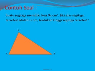 Contoh Soal :
Suatu segitiga memiliki luas 84 cm2. Jika alas segitiga
tersebut adalah 12 cm, tentukan tinggi segitiga tersebut !
A
C
B
Franxisca K :)
 