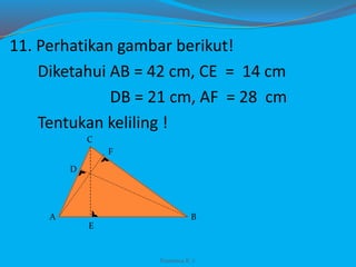 11. Perhatikan gambar berikut!
Diketahui AB = 42 cm, CE = 14 cm
DB = 21 cm, AF = 28 cm
Tentukan keliling !
Franxisca K :)
A B
C
D
E
F
 