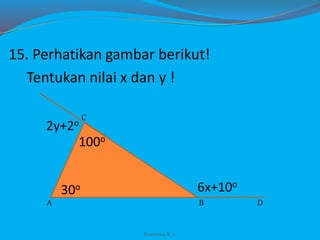 15. Perhatikan gambar berikut!
Tentukan nilai x dan y !
Franxisca K :)
A
C
B D
100o
30o
2y+2o
6x+10o
 