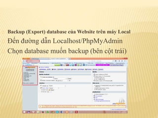 Backup (Export) database của Website trên máy Local
Đến đường dẫn Localhost/PhpMyAdmin
Chọn database muốn backup (bên cột trái)
 
