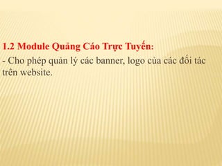 1.2 Module Quảng Cáo Trực Tuyến:
- Cho phép quản lý các banner, logo của các đối tác
trên website.
 