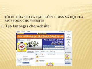 TỐI ƯU HÓA SEO VÀ TẠO 1 SỐ PLUGINS XÃ HỘI CỦA
FACEBOOK CHO WEBSITE
1. Tạo fanpages cho website
 