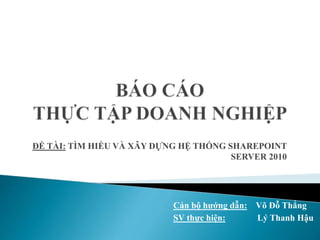 ĐỀ TÀI: TÌM HIỀU VÀ XÂY DỰNG HỆ THỐNG SHAREPOINT
SERVER 2010
Cán bộ hướng dẫn: Võ Đỗ Thắng
SV thực hiện: Lý Thanh Hậu
 