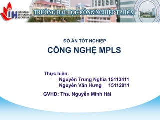 Thực hiện:
Nguyễn Trung Nghĩa 15113411
Nguyễn Văn Hưng 15112811
GVHD: Ths. Nguyễn Minh Hải
CÔNG NGHỆ MPLS
ĐỒ ÁN TỐT NGHIỆP
 