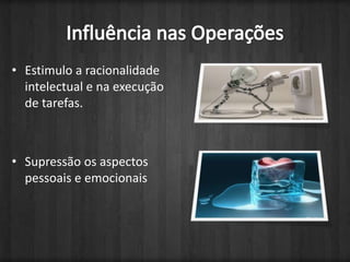 Estimulo a racionalidade intelectual e na execução de tarefas. Supressão os aspectos pessoais e emocionaisInfluência nas Operações