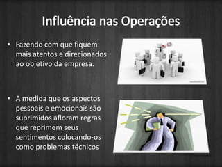 Fazendo com que fiquem mais atentos e direcionados ao objetivo da empresa.A medida que os aspectos pessoais e emocionais são suprimidos afloram regras que reprimem seus sentimentos colocando-os como problemas técnicosInfluência nas Operações