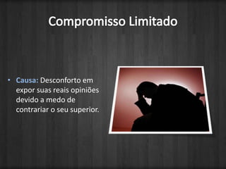 Compromisso LimitadoCausa: Desconforto em expor suas reais opiniões devido a medo de contrariar o seu superior.