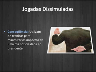Jogadas DissimuladasConseqüência: Utilizam  de técnicas para minimizar os impactos de uma má noticia dada ao presidente.