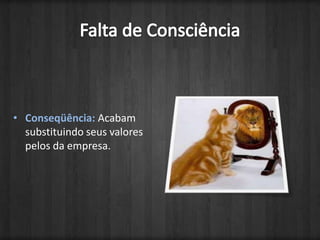 Falta de ConsciênciaConseqüência: Acabam substituindo seus valores pelos da empresa.