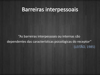 Barreiras interpessoais“As barreiras interpessoais ou internas sãodependentes das características psicológicas do receptor”(LEITÃO, 1985)