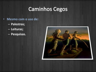 Caminhos CegosMesmo com o uso de:Palestras;Leituras;Pesquisas.