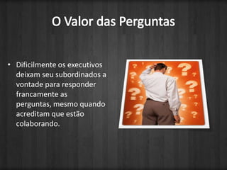 O Valor das PerguntasDificilmente os executivos  deixam seu subordinados a vontade para responder francamente as perguntas, mesmo quando acreditam que estão colaborando.