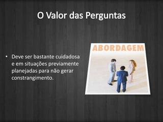 O Valor das PerguntasDeve ser bastante cuidadosa e em situações previamente planejadas para não gerar constrangimento.