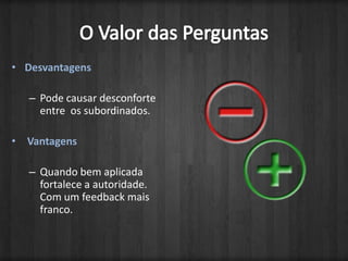 O Valor das PerguntasDesvantagensPode causar desconforte entre  os subordinados. Vantagens Quando bem aplicada  fortalece a autoridade. Com um feedback mais franco.