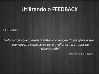 FEEDBACK“informação que o emissor obtém da reação do receptor à sua mensagem, e que serve para avaliar os resultados da transmissão”Dicionário HOUAISSUtilizando o FEEDBACK