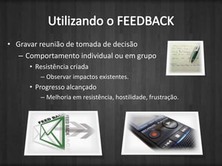 Gravar reunião de tomada de decisãoComportamento individual ou em grupoResistência criadaObservar impactos existentes.Progresso alcançadoMelhoria em resistência, hostilidade, frustração.Utilizando o FEEDBACK