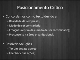 Posicionamento CríticoConcordamos com o textodevido a:Realidade das empresas;Medo de ser contrariado;Emoçõesreprimidas (medo de ser recriminado);Preconceitonaáreaorganizacional.PossíveisSoluçõesTer um debate aberto;Feedback das ações;