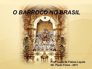 O BARROCO NO BRASIL Profª Luzia de FatimaLayola EE. Paulo Freire - 2011 
